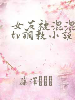 女友被混混在ktv调教小说