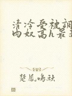 清冷受被调教成肉奴高h最新章节〖网:.〗