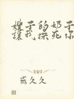 嫂子的奶子真大让我操死你