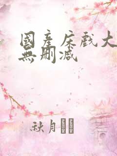 国产床戏大尺度无删减