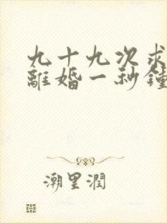 九十九次求婚,离婚一秒钟短剧