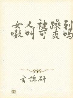 女人被躁到高潮嗷叫可爽吗