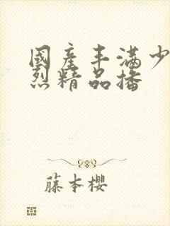 国产丰满少妇猛烈精品播