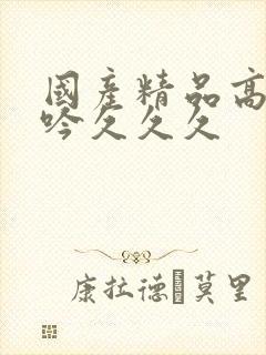 国产精品高潮呻吟久久久