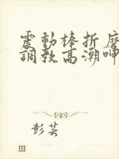 震动棒折磨捆绑调教高潮呻吟控制高潮