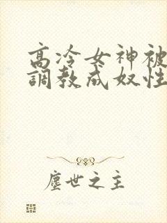 高冷女神被屈辱调教成奴性的小说