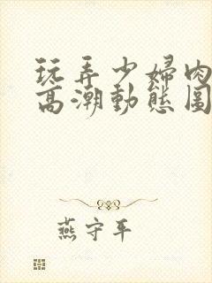 玩弄少妇肉体到高潮动态图