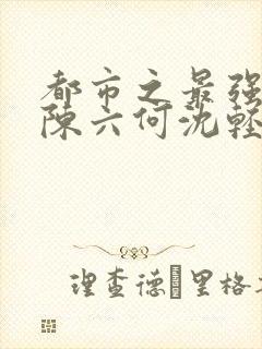 都市之最强狂兵陈六何沈轻舞小说