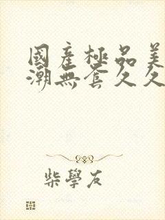 国产极品美女高潮无套久久99