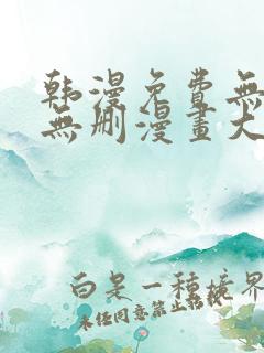 韩漫免费无羞遮无删漫画大全