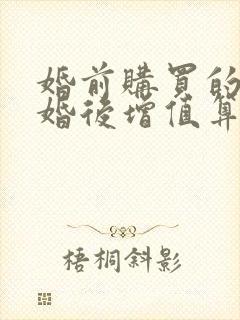 婚前购买的房子婚后增值算共同财产吗