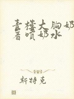 青楼大胸奶头晃着喷奶水