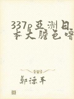 337p亚洲日本大胆色噜噜