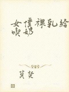 女仆裸乳给主人吃奶