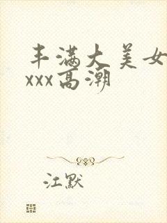 丰满大美女xxxxx高潮
