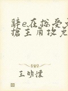 辞e在总受文里抢主角攻免费阅读