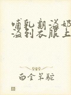 哺乳期溢奶老是溢到衣服上怎么办