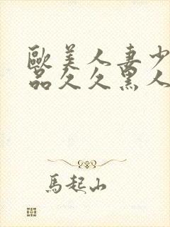 欧美人妻少妇精品久久黑人