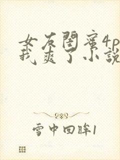 女友闺蜜4p让我爽了小说