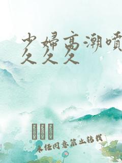 少妇高潮喷水久久久久