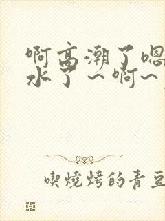 啊高潮了嗯～喷水了～啊~免费视频