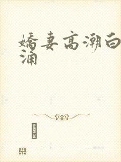 娇妻高潮白浆狂涌