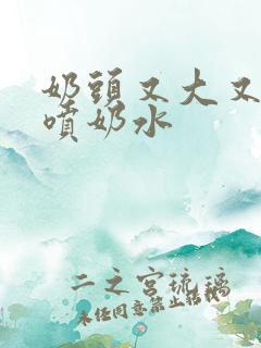 奶头又大又又白喷奶水