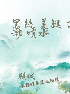 黑丝 美腿 高潮 喷水