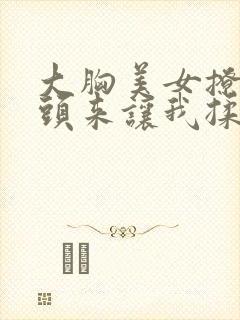 大胸美女撩起奶头来让我揉