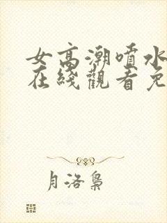 女高潮喷水视频在线观看免费