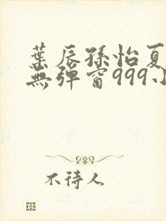 叶辰孙怡夏若雪无弹窗999小说网