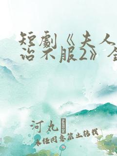 短剧《夫人她专治不服2》全集免费观