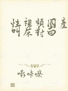 性视频国产淫语叫床对白