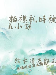 拍裸戏时被c了h小说