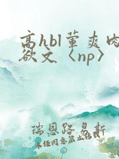 高hbl荤爽肉欲文〈np〉