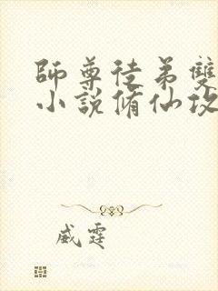 师尊徒弟双男主小说修仙攻文