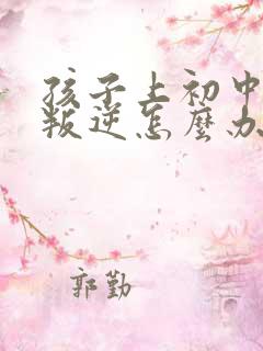 孩子上初中特别叛逆怎么办