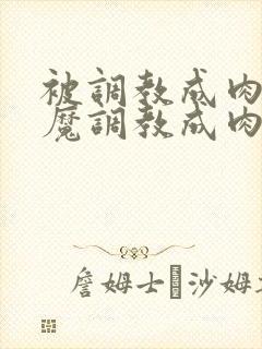 被调教成肉奴魅魔调教成肉奴