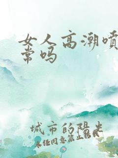 女人高潮喷水正常吗