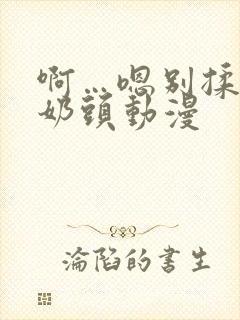 啊…嗯别揉我的奶头动漫