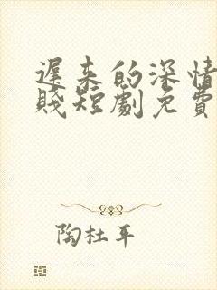 迟来的深情比草贱短剧免费观看