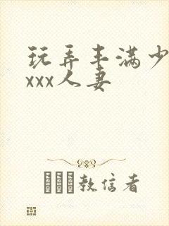 玩弄丰满少妇xxxx人妻