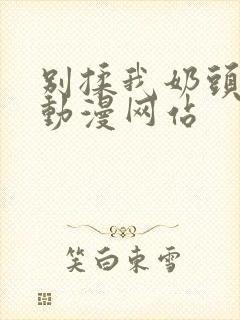 别揉我奶头嗯啊动漫网站