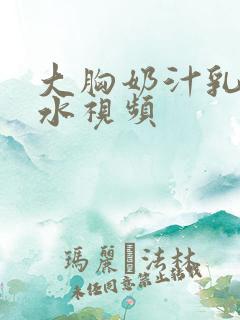 大胸奶汁乳流奶水视频