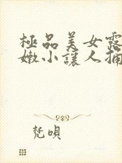 极品美女露出粉嫩小让人捅无套