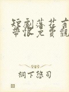 短剧落花有泪犹带恨免费观看全集