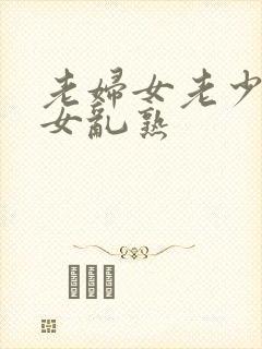 老妇女老少妇熟女乱熟
