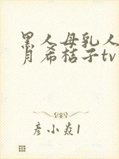 黑人母乳人妻羽月希桔子tv