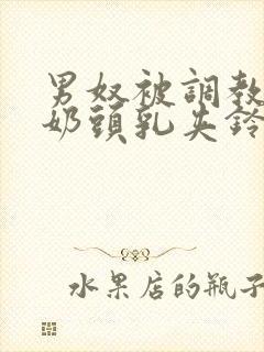 男奴被调教折磨奶头乳夹铃铛