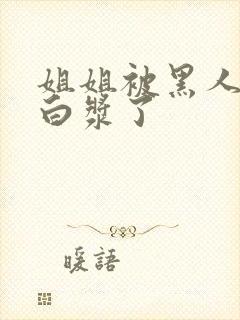 姐姐被黑人操出白浆了